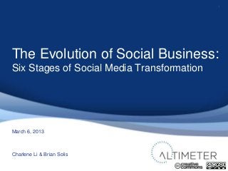 1




The Evolution of Social Business:
Six Stages of Social Media Transformation




March 6, 2013



Charlene Li & Brian Solis
 