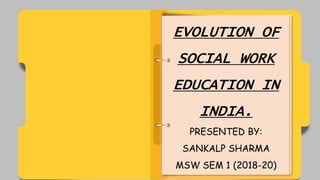 EVOLUTION OF
SOCIAL WORK
EDUCATION IN
INDIA.
PRESENTED BY:
SANKALP SHARMA
MSW SEM 1 (2018-20)
 