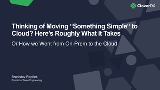 Thinking of Moving “Something Simple“ to
Cloud? Here’s Roughly What It Takes
Or How we Went from On-Prem to the Cloud
Branislav Repček
Director of Sales Engineering
 