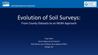 Evolution of Soil Surveys:
From County Datasets to an MLRA Approach
Greg Taylor
Senior Regional Soil Scientist
Mid Atlantic and Caribbean Area Regional Office
Raleigh, NC
 