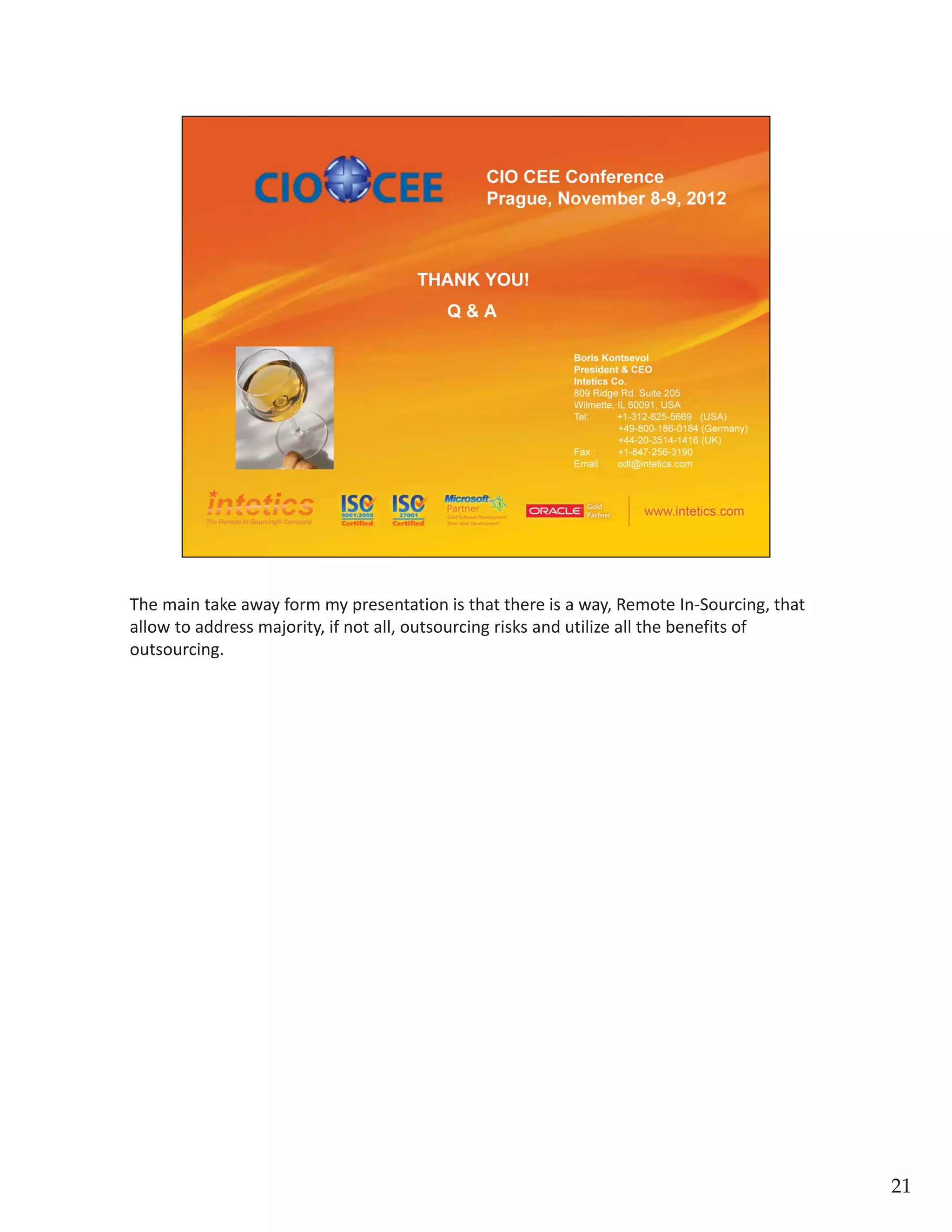 The main take away form my presentation is that there is a way, Remote In‐Sourcing, that 
allow to address majority, if not all, outsourcing risks and utilize all the benefits of 
outsourcing. 
21
 