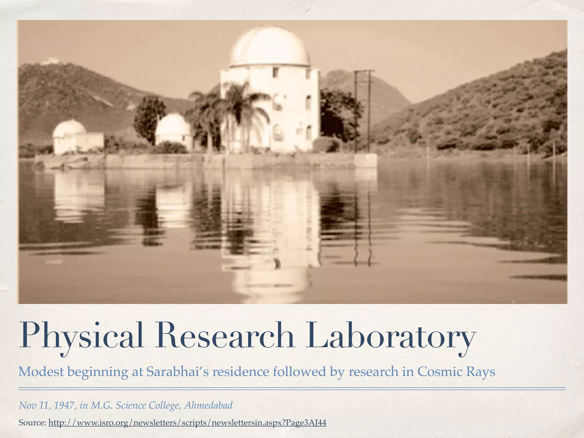 Physical Research Laboratory 
Modest beginning at Sarabhai’s residence followed by research in Cosmic Rays 
Nov 11, 1947, in M.G. Science College, Ahmedabad 
Source: http://www.isro.org/newsletters/scripts/newslettersin.aspx?Page3AJ44 
 