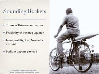 01 
Sounding Rockets 
✤ Thumba,Thiruvananthapura! 
✤ Proximity to the mag equator! 
✤ Inaugural flight on November 
21, 1963 ! 
✤ Sodium vapour payload 
Source: http://en.wikipedia.org/wiki/ 
Thumba_Equatorial_Rocket_Launching_Station 
 