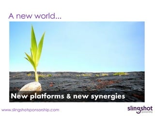 A new world...




    New platforms & new synergies
www.slingshotsponsorship.com
 
