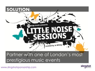 SOLUTION:




   Partnering with one of the most
   prestigious music of London’s most
   Partner with one events in London
   prestigious music events
www.slingshotsponsorship.com
 
