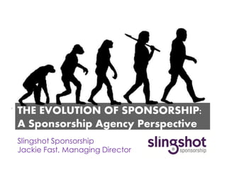 THE EVOLUTION OF SPONSORSHIP:
A Sponsorship Agency Perspective
Slingshot Sponsorship
Jackie Fast, Managing Director
 