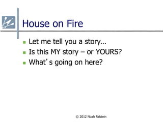 House on Fire
n    Let me tell you a story…
n    Is this MY story – or YOURS?
n    What’s going on here?




          ...
