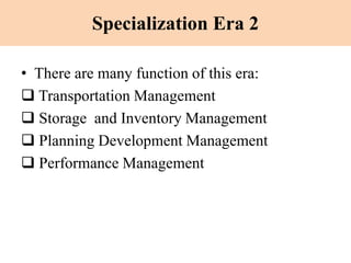 Specialization Era 2
• There are many function of this era:
 Transportation Management
 Storage and Inventory Management
 Planning Development Management
 Performance Management
 