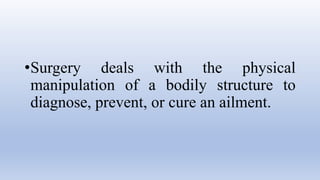 •Surgery deals with the physical
manipulation of a bodily structure to
diagnose, prevent, or cure an ailment.
 