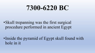 7300-6220 BC
•Skull trepanning was the first surgical
procedure performed in ancient Egypt
•Inside the pyramid of Egypt skull found with
hole in it
 