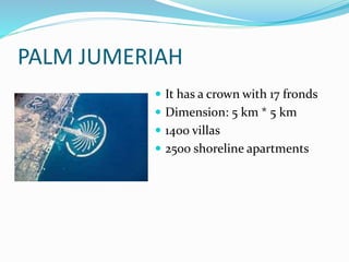 PALM JUMERIAH
 It has a crown with 17 fronds
 Dimension: 5 km * 5 km
 1400 villas
 2500 shoreline apartments
 