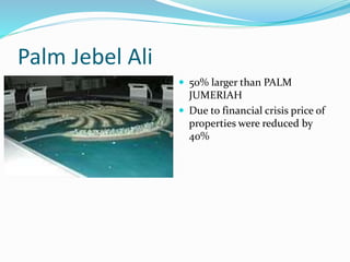 Palm Jebel Ali
 50% larger than PALM
JUMERIAH
 Due to financial crisis price of
properties were reduced by
40%
 