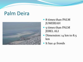 Palm Deira
 8 times than PALM
JUMERIAH
 5 times than PALM
JEBEL ALI
 Dimension: 14 km to 8.5
km
 It has 41 fronds
 