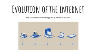 Evolution of the internet
How Consumers use technology and its impact on our lives
 