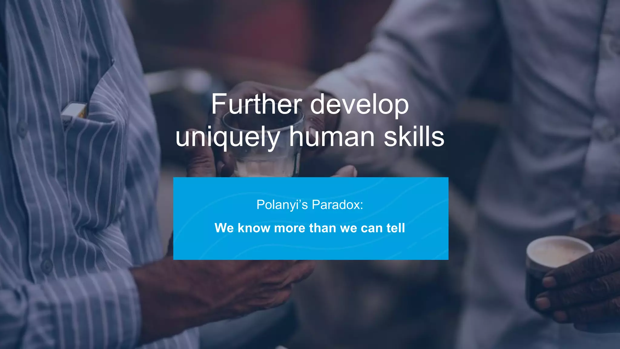 Further develop
uniquely human skills
Polanyi’s Paradox:
We know more than we can tell
 