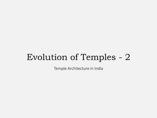 Evolution of Temples - 2
Temple Architecture in India
 