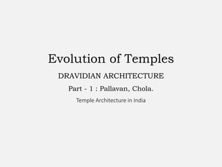 Evolution of Temples
DRAVIDIAN ARCHITECTURE
Part - 1 : Pallavan, Chola.
Temple Architecture in India
 
