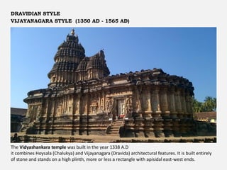 The Vidyashankara temple was built in the year 1338 A.D
it combines Hoysala (Chalukya) and Vijayanagara (Dravida) architectural features. It is built entirely
of stone and stands on a high plinth, more or less a rectangle with apisidal east-west ends.
DRAVIDIAN STYLE
VIJAYANAGARA STYLE (1350 AD - 1565 AD)
 