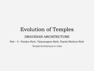 Evolution of Temples
DRAVIDIAN ARCHITECTURE
Part - 2 : Pandya Style, Vijayanagara Style, Nayak/Madura Style
Temple Architecture in India
 