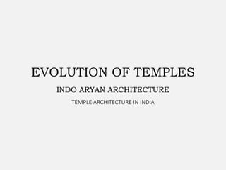 EVOLUTION OF TEMPLES
INDO ARYAN ARCHITECTURE
TEMPLE ARCHITECTURE IN INDIA
 