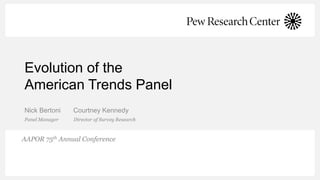 Evolution of the
American Trends Panel
Nick Bertoni Courtney Kennedy
Panel Manager Director of Survey Research
AAPOR 75th Annual Conference
 