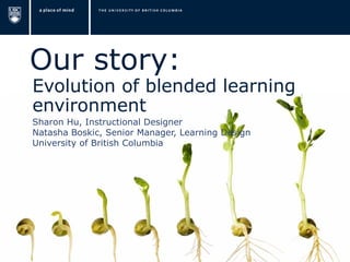 Our story:
Evolution of blended learning
environment
Sharon Hu, Instructional Designer
Natasha Boskic, Senior Manager, Learning Design
University of British Columbia
 