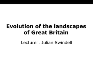 Evolution of the landscapes of Great Britain Lecturer: Julian Swindell 