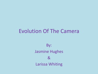 Evolution Of The Camera

             By:
      Jasmine Hughes
              &
       Larissa Whiting
 