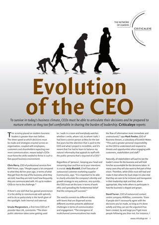 Evolution
                   of the CEO
  To survive in today’s business climate, CEOs must be able to articulate their decisions and be prepared to
    nurture others so they too feel comfortable in sharing the burden of leadership. Criticaleye reports


T   he scrutiny placed on modern business
    leaders is greater than ever before.
The sheer speed at which decisions must
                                                    to. I walk in a room and everybody watches
                                                    whether I smile, where I sit, to whom I talk. I
                                                    had been a senior person at Atos for the last
                                                                                                       the flow of information more immediate and
                                                                                                       unstructured,” says Mark Powles, CEO of
                                                                                                       Business Stream, a subsidiary of Scottish Water.
be made and strategies enacted across an            five years but the attention that is paid to the   “This puts a greater personal responsibility
organisation, coupled with employees,               CEO and what I project is incredible, and it’s     on the CEO to understand and respond to
customers and shareholders expecting ever           meant that I’ve had to learn to balance my         threats and opportunities when engaging with
more communication, means today’s CEOs              natural informality that appeals to staff with     customers, stakeholders and staff.”
must hone the skills needed to thrive in such a     the public persona that’s required of a CEO.”
fast-paced business environment.                                                                       Naturally, all stakeholders will want to see the
                                                    Regardless of ‘persona’, keeping your head and     leader’s vision for the business and will hold
Chris Merry, CEO of professional services firm      remaining clear and firm as to your intentions     him/her accountable for the decisions taken. In
RSM Tenon, says: “People expect a lot compared      is crucial. Andy Blundell, Chief Executive of      many cases they will also want to feel part of that
to what they did ten years ago, in terms of what    outsourced customer marketing supplier             vision. Therefore, while CEOs must still lead and
they get from the top of the business; what they    Communisis, says: “It is important to be able      make it clear where the buck stops it is also vital
are told, how they are told it and how frequently   to clearly articulate the company’s identity and   that they are seen to be inclusive and transparent
they are communicated with. It’s up to modern       growth strategy to any audience, very quickly…     in their leadership style and that, where
CEOs to rise to the challenge.”                     the CEO must set the tone in terms of work         appropriate, they invite others to participate in
                                                    ethic and spreading the fundamental belief         how the business is shaped and grown.
If there’s one skill that has gained prominence     that the company will succeed.”
it is the ability to communicate with aplomb,                                                          David Turner, CEO of outsourced contact
and to do so particularly in the harsh glare of     The need to connect via different media            centre company HEROtsc, comments: “Even
the spotlight: both internal and external.          with teams that are dispersed across               if people don’t necessarily agree with the
                                                    different countries presents additional            decisions you’ve made, as long as it’s done
Ursula Morgenstern, a first-time CEO at IT          challenges in terms of communication               solidly and they can see the argument has
provider Atos UK, comments: “The sheer              and engagement. “The emergence of                  been created, by and large you’ll get more
public attention takes some getting used            multichannel communications has made               people following you than not. For instance, I

                                                                                                                                  www.criticaleye.net 1
 