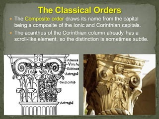  The Composite order draws its name from the capital
being a composite of the Ionic and Corinthian capitals.
 The acanthus of the Corinthian column already has a
scroll-like element, so the distinction is sometimes subtle.
 