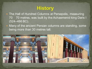  The Hall of Hundred Columns at Persepolis, measuring
70 70 metres, was built by the Achaemenid king Daris I
(524–486 BC).
 Many of the ancient Persian columns are standing, some
being more than 30 metres tall.
 