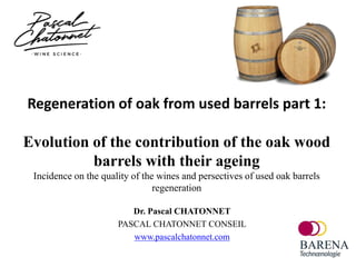 Regeneration of oak from used barrels part 1:
Evolution of the contribution of the oak wood
barrels with their ageing
Incidence on the quality of the wines and persectives of used oak barrels
regeneration
Dr. Pascal CHATONNET
PASCAL CHATONNET CONSEIL
www.pascalchatonnet.com
 