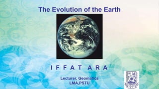 The Evolution of the Earth
I F F A T A R A
Lecturer, Geomatics
LMA,PSTU
 