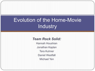 Evolution of the Home-Movie
          Industry

       Team Rock Solid:
         Hannah Houshian
         Jonathan Kaplan
           Tara Kuhner
          Daniel Westfall
           Michael Yen
 