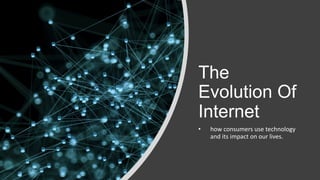 The
Evolution Of
Internet
• how consumers use technology
and its impact on our lives.
 