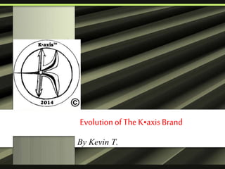 Evolution of The K•axis Brand 
By Kevin T. 
 