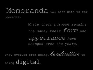 Memoranda                 have been with us for

decades.

            While their purpose remains
                     form
            the same, their               and

            appearance have
            changed over the years.


They evolved from being   handwritten      to

being   digital.
 