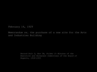 February 14, 1929

Memorandum re. the purchase of a new site for the Arts
and Industries Building




        Record Unit 2, Box 3A, Folder 2: Minutes of the
        Executive and Permanent Committees of the Board of
        Regents, 1918-1933
 