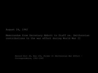 August 24, 1942

Memorandum from Secretary Abbott to Staff re. Smithsonian
contributions to the war effort during World War II




      Record Unit 46, Box 154, Folder 6: Smithsonian War Effort –
      Correspondence, 1941-1945
 