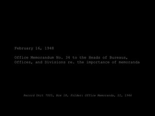 February 16, 1948

Office Memorandum No. 34 to the Heads of Bureaus,
Offices, and Divisions re. the importance of memoranda




   Record Unit 7005, Box 18, Folder: Office Memoranda, SI, 1946
 