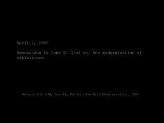 April 7, 1950

Memorandum to John E. Graf re. the modernization of
exhibitions




  Record Unit 190, Box 89, Folder: Exhibits Modernization, 1950
 