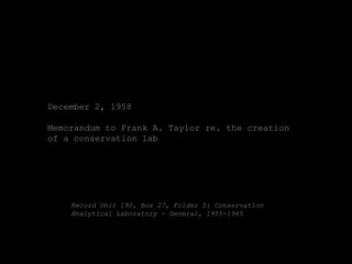 December 2, 1958

Memorandum to Frank A. Taylor re. the creation
of a conservation lab




    Record Unit 190, Box 27, Folder 5: Conservation
    Analytical Laboratory – General, 1955-1965
 