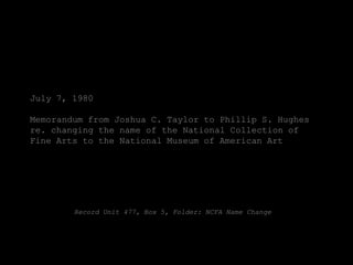 July 7, 1980

Memorandum from Joshua C. Taylor to Phillip S. Hughes
re. changing the name of the National Collection of
Fine Arts to the National Museum of American Art




        Record Unit 477, Box 5, Folder: NCFA Name Change
 