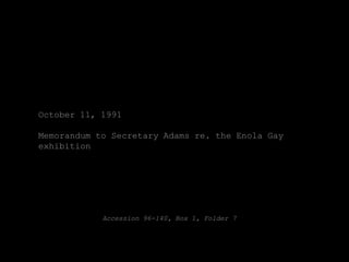 October 11, 1991

Memorandum to Secretary Adams re. the Enola Gay
exhibition




            Accession 96-140, Box 1, Folder 7
 