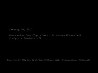 January 30, 2001

  Memorandum from Olga Viso to Hirshhorn Museum and
  Sculpture Garden staff




Accession 03-083, Box 1, Folder: Wolfgang Laib: Correspondence (internal)
 