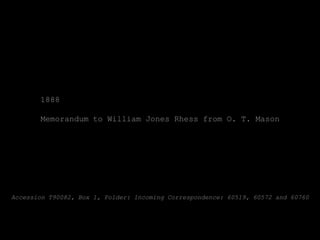 1888

       Memorandum to William Jones Rhess from O. T. Mason




Accession T90082, Box 1, Folder: Incoming Correspondence: 60519, 60572 and 60760
 