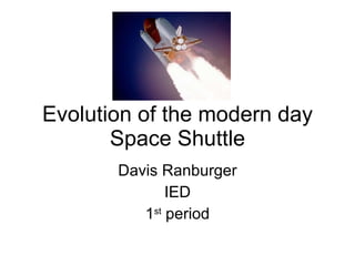 Evolution of the modern day Space Shuttle Davis Ranburger IED 1 st  period 