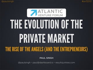 @paulsingh #avf2013
PAUL SINGH
@paulsingh・paul@dashboard.io・resultsjunkies.com
THE EVOLUTION OF THE
PRIVATE MARKET
THE RISE OF THE ANGELS (AND THE ENTREPRENEURS)
 