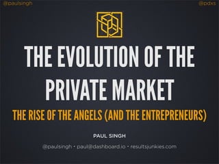 @paulsingh @pdxs
PAUL SINGH
@paulsingh・paul@dashboard.io・resultsjunkies.com
THE EVOLUTION OF THE
PRIVATE MARKET
THE RISE OF THE ANGELS (AND THE ENTREPRENEURS)
 