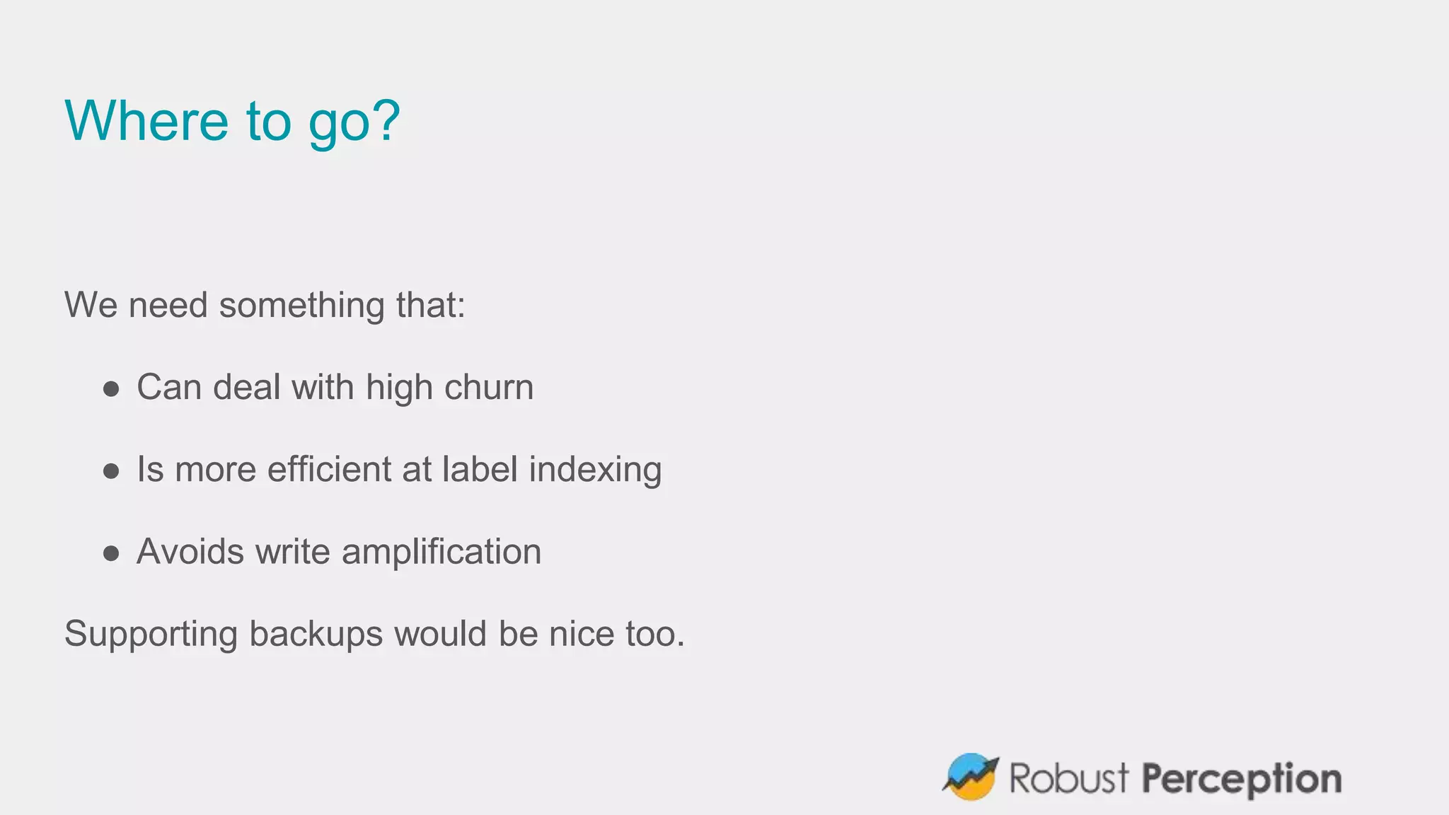Where to go?
We need something that:
● Can deal with high churn
● Is more efficient at label indexing
● Avoids write amplification
Supporting backups would be nice too.
 